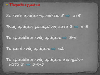  Παραδείγματα
Σε έναν αριθμό προσθέτω 5 x+5
Ένας αριθμός μειωμένος κατά 3 x-3
Το τριπλάσιο ενός αριθμού 3•x
Το μισό ενός αριθμού x:2
Το τριπλάσιο ενός αριθμού αυξημένο
κατά 5 3•x+5
 