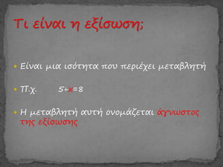  Είναι μια ισότητα που περιέχει μεταβλητή
 Π.χ. 5+x=8
 Η μεταβλητή αυτή ονομάζεται άγνωστος
της εξίσωσης
 