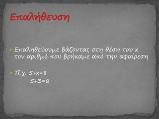  Επαληθεύουμε βάζοντας στη θέση του x
τον αριθμό που βρήκαμε από την αφαίρεση
 Π.χ. 5+x=8
5+3=8
 