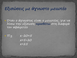  Όταν ο άγνωστος είναι ο μειωτέος, για να
λύσω την εξίσωση προσθέτω στη διαφορά
τον αφαιρετέο
 Π.χ. x-20=5
x=5+20
x=25
 