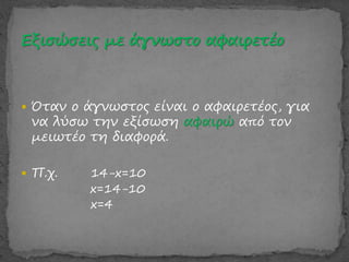  Όταν ο άγνωστος είναι ο αφαιρετέος, για
να λύσω την εξίσωση αφαιρώ από τον
μειωτέο τη διαφορά.
 Π.χ. 14-x=10
x=14-10
x=4
 