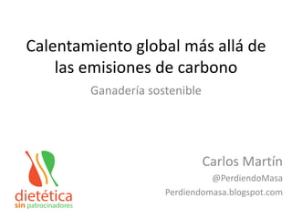 Calentamiento global más allá de
las emisiones de carbono
Ganadería sostenible
Carlos Martín
@PerdiendoMasa
Perdiendomasa.blogspot.com
 