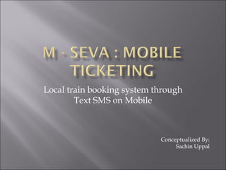 Local train booking system through Text SMS on Mobile Conceptualized By: Sachin Uppal 