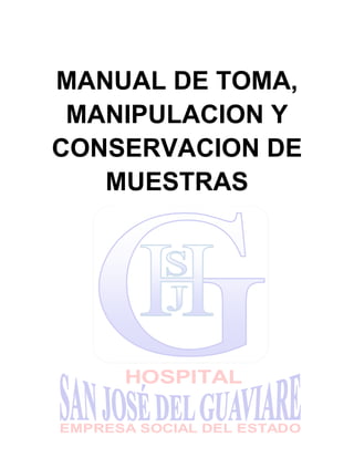 HOSPITAL
EMPRESA SOCIAL DEL ESTADO
HOSPITAL
EMPRESA SOCIAL DEL ESTADO
MANUAL DE TOMA,
MANIPULACION Y
CONSERVACION DE
MUESTRAS
 