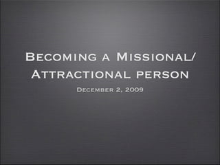 Becoming a Missional/
 Attractional person
      December 2, 2009
 