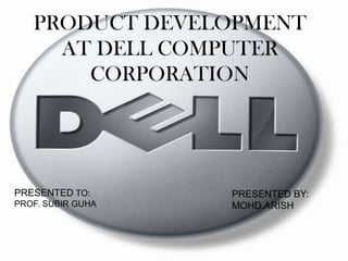 PRODUCT DEVELOPMENT AT DELL COMPUTER CORPORATION PRESENTED TO: PROF. SUBIR GUHA PRESENTED BY: MOHD.ARISH 