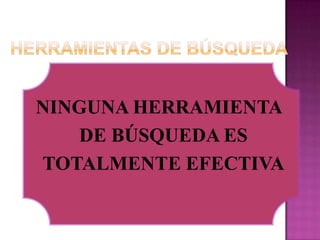 Herramientas de Búsqueda NINGUNA HERRAMIENTA DE BÚSQUEDA ES TOTALMENTE EFECTIVA