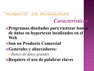 “Robots” de BúsquedaCaracterísticasProgramas diseñados para rastrear banco de datos en hypertexto localizados en el WebSon un Producto ComercialGenerales y abarcadores:Banco de datos grandesRequiere el uso de palabras claves