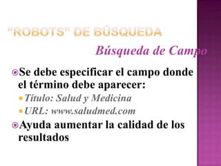 “Robots” de BúsquedaBúsqueda de CampoSe debe especificar el campo donde el término debe aparecer:Título: Salud y MedicinaURL: www.saludmed.comAyuda aumentar la calidad de los resultados