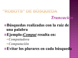 “Robots” de BúsquedaTruncaciónBúsquedas realizadas con la raíz de una palabraEjemplo:Comput resulta en:ComputadoraComputaciónEvitar los plurares en cada búsqueda