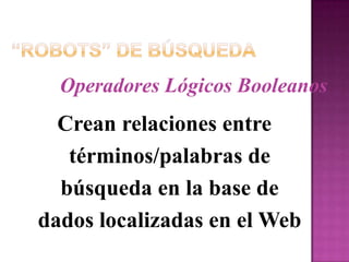 “Robots” de BúsquedaOperadores Lógicos BooleanosCrean relaciones entre términos/palabras de búsqueda en la base de dados localizadas en el Web