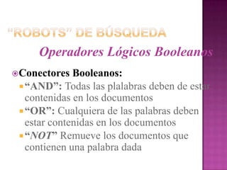 “Robots” de BúsquedaOperadores Lógicos BooleanosConectores Booleanos:“AND”: Todas las plalabras deben de estar contenidas en los documentos“OR”: Cualquiera de las palabras deben estar contenidas en los documentos“NOT” Remueve los documentos que contienen una palabra dada