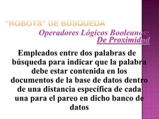 “Robots” de BúsquedaOperadores Lógicos Booleanos:De ProximidadEmpleados entre dos palabras de búsqueda para indicar que la palabra debe estar contenida en los documentos de la base de datos dentro de una distancia específica de cada una para el pareo en dicho banco de datos