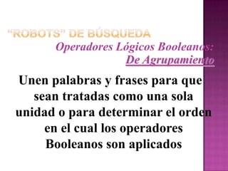 “Robots” de BúsquedaOperadores Lógicos Booleanos:De AgrupamientoParéntesis ():Agrupa palabras y operadores en una cadena debúsqueda para definir el orden en el cual losoperadores Booleanos deben aparecer Utilidad/Indicación de Uso:Cuando se emplean varios operadores    simultáneamente