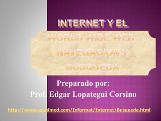 INTERNET Y EL”WORLD WIDE WEB”:Navegación y Búsqueda Preparado por: Prof. Edgar Lopategui Corsino http://www.saludmed.com/Informat/Internet/Busqueda.html 