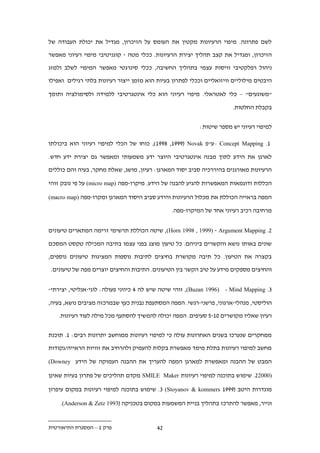 ‫לשם פתרונה. מיפוי הרעיונות מקטין את העומס על הזיכרון, מגדיל את יכולת העבודה של‬

‫הזיכרון, ומגדיל את קצב תהליך יצירת הרעיונות. ככלי מטה - קוגניטיבי מיפוי רעיוני מאפשר‬

‫ניהול רפלקטיבי וויסות עצמי בתהליך החשיבה, ככלי סינרגטי מאפשר המיפוי לשלב ולמזג‬

‫היבטים מילוליים וויזואליים וככלי לפתרון בעיות הוא מזמן ייצור רעיונות בלתי רגילים ואפילו‬

‫"משוגעים" – כלי לאטראלי. מיפוי רעיוני הוא כלי אינטגרטיבי ללמידה ולסימולציה ותומך‬

                                                                       ‫בקבלת החלטות.‬


                                                          ‫למיפוי רעיוני יש מספר שיטות:‬

‫1. ‪– Concept Mapping‬ע"פ ‪ ,(199. ,1999( Novak‬כוחו של הכלי למיפוי רעיוני הוא ביכולתו‬

‫לארגן את הידע לתוך מבנה אינטגרטיבי היוצר ידע משמעותי ומאפשר גם יצירת ידע חדש.‬

‫הרעיונות מאורגנים בהיררכיה סביב יסוד המארגן: רעיון, מושג, שאלת מחקר, בעיה והם כוללים‬

‫הכללות ודוגמאות המאפשרות להגיע להבנה של הידע. מיקרו-מפה )‪ (micro map‬על פי נובק זוהי‬

‫המפה בראייה הכוללת את מכלול הרעיונות והידע סביב היסוד המארגן ומקרו-מפה )‪(macro map‬‬

                                                ‫מרחיבה רכיב רעיוני אחד של המיקרו-מפה.‬


‫.. ‪ ,(Horn 1998 , 1999) - Argument Mapping‬שיטה הכוללת תרשימי זרימה המתארים טיעונים‬

‫שונים באותו נושא והקשרים ביניהם. כל טיעון מוצג בפני עצמו בתיבה המכילה טקסט המסכם‬

‫בקצרה את הטיעון. כל תיבה מקושרת בחיצים לתיבות נוספות המציגות טיעונים נוספים,‬

‫והחיצים מספקים מידע על טיב הקשר בין הטיעונים. התיבות והחיצים יוצרים מפה של טיעונים.‬


‫.. ‪ ,(Buzan 1996) - Mind Mapping‬זוהי שיטה שיש לה . כיווני פעולה: לוגי-אנליטי, יצירתי-‬

‫הוליסטי, מנהלי-ארגוני, פרשני-רגשי. המפה המסתעפת נבנית כעץ שבמרכזה מציבים נושא, בעיה,‬
    ‫רעיון שאליו מקושרים 21-1 סעיפים. המפה יכולה להמשיך להסתעף מכל מילה לעוד רעיונות.‬


‫ממחקרים שנערכו בשנים האחרונות עולה כי למיפוי רעיונות ממוחשב יתרונות רבים: 1. תוכנת‬

‫מחשב למיפוי רעיונות בתלת מימד מאפשרת בקלות להעמיק ולהרחיב את זוויות הראייה/נקודות‬

‫המבט של ההבנה ומאפשרת למארגן המפה להעריך את ההבנה העמוקה של הידע ‪(Downey‬‬

‫)0002.. שימוש בתוכנה למיפוי רעיונות ‪ SMILE Maker‬מקדם תהליכים של פתרון בעיות שאינן‬

‫מוגדרות היטב (9991 ‪ .. (Stoyanov & kommers‬שימוש בתוכנה למיפוי רעיונות במקום עיפרון‬

    ‫ונייר, מאפשר להתרכז בתהליך בניית המשמעות במקום בטכניקה (3991 ‪.(Anderson & Zetz‬‬


‫פרק 1 – המסגרת התיאורטית‬                  ‫..‬
 