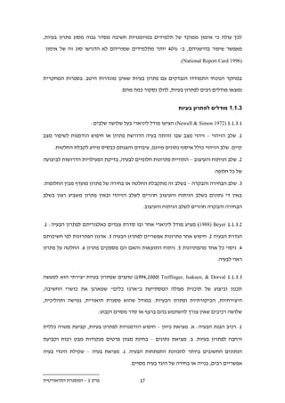 ‫לכך עולה כי אימון ממוקד של תלמידים במיומנויות חשיבה מסדר גבוה מסוג פתרון בעיות,‬

‫מאפשר שיפור בהישגיהם, ב- %2. יותר מתלמידים שמוריהם לא הדגישו סוג זה של אימון‬

                                                           ‫)6991 ‪.(National Report Card‬‬


‫במחקר הנוכחי התמודדו הנבדקים עם פתרון בעיות שאינן מוגדרות היטב. בספרות המחקרית‬

                                 ‫נמצאו מודלים רבים לפתרון בעיות, להלן נסקור כמה מהם.‬


                                                          ‫.1111 מודלים לפתרון בעיות‬

                    ‫1...1.1 )2791 ‪ (Newell & Simon‬הציעו מודל ליניארי בעל שלושה שלבים:‬

‫1. שלב הזיהוי – זיהוי מצב שבו זוהתה בעיה הדורשת פתרון או חיפוש הזדמנות לשיפור מצב‬

    ‫קיים. שלב הזיהוי כולל איסוף נתונים מיונם, עיבודם והצגתם כבסיס מידע לקבלת החלטות.‬

‫.. שלב הניתוח והעיצוב – התוויית פתרונות חלופיים לבעיה, בדיקת הפעילויות הדרושות לביצועה‬

                                                                          ‫של כל חלופה.‬

‫.. שלב הבחירה והבקרה – בשלב זה מתקבלת החלטה או בחירה של פתרון מועדף מבין החלופות.‬

‫באין די נתונים בשלב הניתוח והעיצוב חוזרים לשלב הזיהוי ובאין פתרון משביע רצון בשלב‬

                                           ‫הבחירה והבקרה חוזרים לשלב הניתוח והעיצוב.‬


‫....1.1 ‪ (1988) Beyer‬מציע מודל ליניארי אחר ובו סדרת צעדים כאלגוריתם לפתרון הבעיה: 1.‬

‫הגדרת הבעיה .. חיפוש אחר פתרונות אפשריים לפתרון הבעיה .. ארגון הפתרונות לפי חשיבותם‬

‫.. ניסוי כל אחד מהפתרונות 1. ניתוח התוצאות והאם הם מספקים פתרון .. החלטה על פתרון‬

                                                                           ‫ראוי לבעיה.‬


‫....1.1 ‪ )199.,.222( Treffinger, Isaksen, & Dorval‬טוענים שפתרון בעיות יצירתי הוא למעשה‬

‫תכנון וביצוע של תוכנית פעולה המסתייעת ב"ארגז כלים" שמארגן את כושרי החשיבה,‬

‫היצירתיות, הביקורתיות ופתרון הבעיות. במודל שהוא מסגרת תיאורית, גמישה ותהליכית,‬

                       ‫שלושה רכיבים שאין צורך להשתמש בהם ברצף או סדר מסוים וקבוע:‬

‫1. רכיב הבנת הבעיה: א. מציאת כיוון – חיפוש הזדמנויות לפתרון בעיות, קביעת מטרה כללית‬

‫ורחבה לפתרון בעיות. ב. מציאת נתונים – בחינת מגוון פרטים מנקודות מבט רבות וקביעת‬

‫הנתונים החשובים ביותר להכוונת התפתחות הבעיה. ג. מציאת בעיה – שקילת היגדי בעיה‬

                                     ‫אפשריים רבים, בנייה או בחירה של היגד בעיה מסוים.‬

‫פרק 1 – המסגרת התיאורטית‬                 ‫.1‬
 