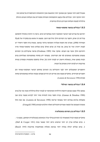 ‫מבשיל לאט יותר ובמשך זמן ממושך יותר וכתוצאה מכך ההתמחות ההמיספרית של מוחם רבה‬

 ‫יותר וחזקה יותר. הבדלים אלה בקצב ההתפתחות המוחית מסבירים את הצלחת הנשים ביכולת‬

                                         ‫מילולית לעומת הצלחת הגברים ביכולת מרחבית.‬


                                                 ‫.1.11 הבדלים בכושר מתמטי-כמותי‬


‫י תרונם של גברים לגבי הכושר המתמטי הוכח במחקרים רבים. נראה כי היתרון מתחיל להסתמן‬

‫בגיל .1-.1 שנים, והפער בין המינים הולך וגדל עם הזמן. ממצא זה אושש גם בסקירה של ‪Hyde‬‬

‫ועמיתיה (2991), שערכו את המטה-אנליזה המקיפה ביותר בנושא. בשנות בית הספר היסודי יש‬

‫לבנות ייתרון זעיר על בנים, אך מגיל 11 שנים ואילך בנים מגלים כושר מתמטי-כמותי עדיף‬

‫ויתרונם הולך וגובר עם השנים. מחקר אחר )9891 ‪ )Friedman‬מראה שהבדלים בין המינים‬

‫במבחן מתמטיקה משתנים לפי סוג הפריטים: במבחני ידע בסיסי במתמטיקה מצליחים בנים‬

‫ובנות באופן שווה, בשאלות חישוב יש לבנות יתרון קל, ואילו בהסקה מתמטית ובפתרון בעיות‬

                                               ‫מורכבות יש לבנים יתרון מובהק על הבנות.‬


‫ההסברים המקובלים יותר לגבי ההבדלים בין המינים בתחום הכושר המתמטי-כמותי הם‬

‫הסברים חברתיים. מחקרים מצאו שהן מורים והן הורים מצפים שבנות יצליחו במתמטיקה פחות‬

                                                   ‫מבנים )0991 ‪.(Lummis & Stevenseon‬‬


                                                        ‫.1.11 הבדלים בכושר המילולי‬


‫באופן כללי נמצא שבזמן הינקות והילדות המוקדמת יש לבנות יכולת מילולית טובה מזו של בנים‬

‫)0891 ‪ .(Gunnar & Donahue‬בבית הספר בנות לומדות מהר יותר לקרוא מאשר בנים ואף‬

‫מקבלות ציונים גבוהים יותר במבחני קריאה )0991 ‪ .(Lummis & Stevenson‬עם זאת החל‬

        ‫משנות השבעים של המאה ועשרים ההבדלים האלה הולכים וקטנים )8891 ‪.(Feingold‬‬


                                                ‫.1.11 הבדלים בין המינים בטכנולוגיה‬


‫מחקרים מצאו הבדל משמעותי בין המינים בגילוי עניין ובשימוש בטכנולוגיית המחשב, נמצא כי :‬

‫1. בנים מגלים עניין רב יותר ושימוש נרחב יותר מאשר בנות )1991 ‪.(Hall & Cooper‬‬

‫.. בנים מגלים יכולת גבוהה יותר בביצוע מטלות ממוחשבות מורכבות (5887 ‪(Busch‬‬


‫פרק 1 – המסגרת התיאורטית‬                 ‫..‬
 