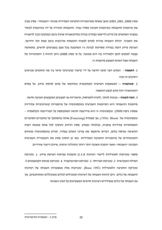 ‫פסיג (222., 122., .22.) טוען שאחת ממיומנויות החשיבה העתידית מכונה "השבחה". פסיג מבין‬

‫את מיומנות ההשבחה כמיומנות חשיבה מסדר גבוה. ההשבחה הוגדרה על ידו כמיומנות לבחור‬

‫במצרף המתאים של מידע וליישמו בפתרון בעיות בסיטואציות שונות בזמן ובמקום ובכך להשביח‬

‫את המצרף. יכולת השבחה עוזרת לאדם לעשות התאמות מורכבות בזמן אמת תוך חידושן.‬

‫הצרפת מידע דומה במידה מסוימת לנגינת ג'ז המתנגנת בכל פעם במצרפים חדשים, מתאימה‬

‫עצמה למקום לזמן ולאווירה בה היא מנוגנת. על פי פסיג (222.) ניתן לזהות . התנהגויות של‬

                                                 ‫השבחה אצל האדם המבצע מיומנות זו:‬


‫1. התאמה - האדם יוצר תוצר חדשני על ידי קישור קוגניטיבי אישי בין שני תחומים שנראים‬

                                                                      ‫רחוקים זה מזה‬

‫.. קונוטציה – המשמעות האישית המתקשרת בתודעתו של אדם לפיסת מידע. על בסיס‬

                                                    ‫הקונוטציה יוכל אדם לבצע התאמה.‬

 ‫.. העוז לשכוח – נכונות לוותר, להניח לתפיסות, תיאוריות או למצבים המקבעים חשיבה חדשה.‬

‫מיומנות ההשבחה היא המיומנות השביעית בטקסונומיה של מיומנויות קוגניטיביות עתידיות‬

‫שפסיג ניסח (2220). טקסונומיה זו היא פרדיגמה חדשה המתבססת על הפרדיגמה הקלאסית –‬

‫טקסונומיה של ‪ ,(1956) Bloom‬אך מעתדת )‪ (Futurizing‬אותה בהסתמך על מחקרים הסוקרים‬

‫התפתחויות עתידיות בחברה, בכלכלה ובמדע. פסיג הרחיב והוסיף לכל אחת מששת רמות‬

‫החשיבה שניסח בלום, רבדים שישקפו את צורכי האדם בעתיד, ופירט בטקסונומיה מונחים‬

‫התנהגותיים של מיומנויות החשיבה העתידיות. כמו כן הוסיף פסיג את הקטגוריה השביעית‬
     ‫המכונה "השבחה" ואשר הופכת חשובה יותר ויותר בתהליכי פיתוח, שיווק וייצור עתידיים.‬


‫מספר טכניקות לאטרליות לייצור רעיונות (....1) תומכות בפיתוח הצרפת מידע: 1. טכניקת‬

‫המילה האקראית .. טכניקת הבריחה .. טכניקת הפרובוקציה .. טכניקת מניפת הקונצפטים 1.‬

‫טכניקת החשיבה הלאטרלית )2991 ‪ .(Bono‬טכניקות אלה מאפשרות השבחה של רעיונות‬

‫והשבחה של כלים. ניתן לזהות השבחה של רעיונות המובילים לכלים משוכללים ומתוחכמים, אך‬

                  ‫גם השבחה של כלים שמולידים רעיונות חדשים המשפיעים על המין האנושי.‬




‫פרק 1 – המסגרת התיאורטית‬                ‫2.‬
 