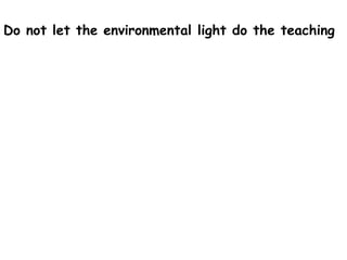 Do not let the environmental light do the teaching
 