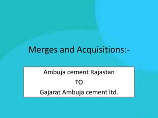 Merges and Acquisitions:-

   Ambuja cement Rajastan
             TO
  Gajarat Ambuja cement ltd.
 