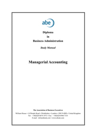 Diploma
                               in
                     Business Administration

                              Study Manual




               Managerial Accounting




                     The Association of Business Executives
William House • 14 Worple Road • Wimbledon • London • SW19 4DD • United Kingdom
                Tel: + 44(0)20 8879 1973 • Fax: + 44(0)20 8946 7153
                     E-mail: info@abeuk.com • www.abeuk.com
 