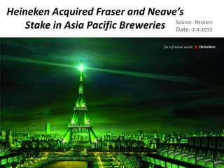 Heineken Acquired Fraser and Neave’s
    Stake in Asia Pacific Breweries Source:-Reuters
                                    Date:-3-8-2012
 