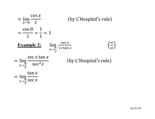 Page 3 of 12
= lim
𝑥→0
cos 𝑥
1
(by L′
Hospital′s rule)
=
cos 0
1
=
1
1
= 1
Example 2: lim
𝑥→
𝜋
2
sec 𝑥
1+tan 𝑥
(
∞
∞
)
= lim
𝑥→
𝜋
2
sec 𝑥 tan 𝑥
sec2𝑥
(by L′Hospital′s rule)
= lim
𝑥→
𝜋
2
tan 𝑥
sec 𝑥
 