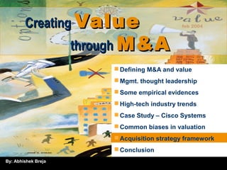 By: Abhishek Breja
feb 2004CreatingCreating ValueValue
throughthrough M&AM&A
Defining M&A and value
Mgmt. thought leadership
Some empirical evidences
High-tech industry trends
Case Study – Cisco Systems
Common biases in valuation
Acquisition strategy framework
Conclusion
 