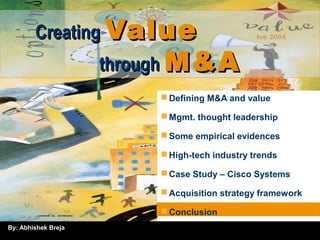 By: Abhishek Breja
feb 2004CreatingCreating ValueValue
throughthrough M&AM&A
Defining M&A and value
Mgmt. thought leadership
Some empirical evidences
High-tech industry trends
Case Study – Cisco Systems
Acquisition strategy framework
Conclusion
 