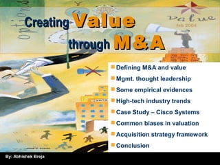 By: Abhishek Breja
feb 2004CreatingCreating ValueValue
throughthrough M&AM&A
Defining M&A and value
Mgmt. thought leadership
Some empirical evidences
High-tech industry trends
Case Study – Cisco Systems
Common biases in valuation
Acquisition strategy framework
Conclusion
 