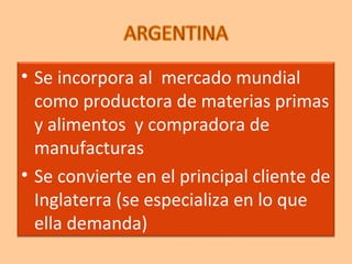 • Se incorpora al mercado mundial
como productora de materias primas
y alimentos y compradora de
manufacturas
• Se convierte en el principal cliente de
Inglaterra (se especializa en lo que
ella demanda)
 