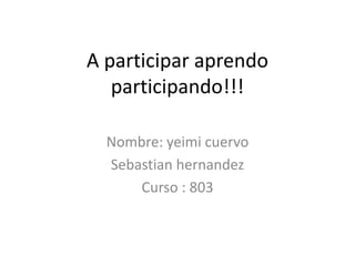 A participar aprendo
participando!!!
Nombre: yeimi cuervo
Sebastian hernandez
Curso : 803
 