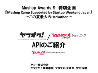 Mashup Awards 9 特別企画
『Mashup Camp Supported by Startup Weekend Japan』
〜この夏最大のHackathon〜
/
APIのご紹介
ヤフー株式会社
ヤフオク！事業本部 プロダクト企画部 安田琢磨
 