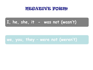 NEGATIVE FORM
I, he, she, it - was not (wasn’t)
we, you, they – were not (weren’t)
 