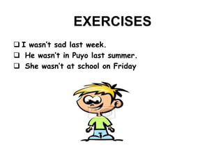 EXERCISES
 I wasn’t sad last week.
 He wasn’t in Puyo last summer.
 She wasn’t at school on Friday
 