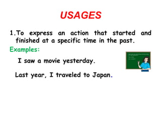 USAGES
1.To express an action that started and
finished at a specific time in the past.
Examples:
 I saw a movie yesterday.
Last year, I traveled to Japan.
 