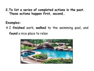 2.To list a series of completed actions in the past.
These actions happen first, second…
Examples:
 I finished work, walked to the swimming pool, and
found a nice place to relax
 