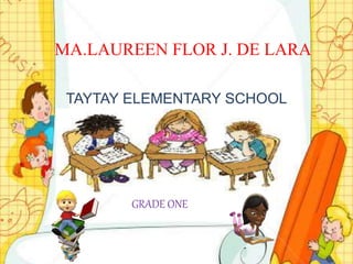 MA.LAUREEN FLOR J. DE LARA
TAYTAY ELEMENTARY SCHOOL
GRADE ONE
 