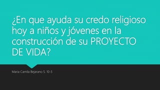 ¿En que ayuda su credo religioso
hoy a niños y jóvenes en la
construcción de su PROYECTO
DE VIDA?
Maria Camila Bejarano S. 10-3
 