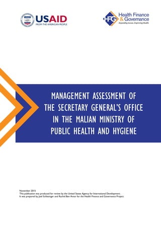 November 2015
This publication was produced for review by the United States Agency for International Development.
It was prepared by Joel Schlesinger and Rachid Ben Amor for the Health Finance and Governance Project.
MANAGEMENT ASSESSMENT OF
THE SECRETARY GENERAL’S OFFICE
IN THE MALIAN MINISTRY OF
PUBLIC HEALTH AND HYGIENE
 