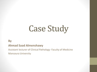 Case Study
By
Ahmad Saad Almenshawy
Assistant lecturer of Clinical Pathology- Faculty of Medicine
Mansoura University
 