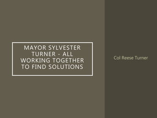 MAYOR SYLVESTER
TURNER - ALL
WORKING TOGETHER
TO FIND SOLUTIONS
Col Reese Turner
 