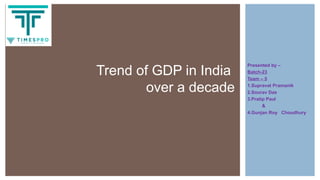 Presented by –
Batch-23
Team – 5
1.Supravat Pramanik
2.Sourav Das
3.Pratip Paul
&
4.Gunjan Roy Choudhury
Trend of GDP in India
over a decade
 