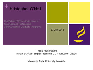 + Kristopher O’Neil
The Extent of Ethics Instruction in
Technical and Professional
Communication Graduate Programs
Minnesota State University, Mankato
Thesis Presentation
Master of Arts in English: Technical Communication Option
23 July 2013
 