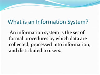 What is an Information System?
An information system is the set of
formal procedures by which data are
collected, processed into information,
and distributed to users.
 