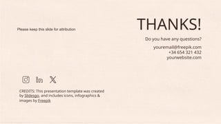 CREDITS: This presentation template was created
by Slidesgo, and includes icons, infographics &
images by Freepik
THANKS!
Do you have any questions?
youremail@freepik.com
+34 654 321 432
yourwebsite.com
Please keep this slide for attribution
 