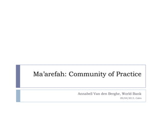 Ma’arefah: Community of Practice
Annabell Van den Berghe, World Bank
09/04/2013, Caïro
 