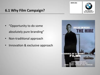 6.1	
  Why	
  Film	
  Campaign?	
  
•  “Opportunity	
  to	
  do	
  some	
  	
  
absolutely	
  pure	
  branding”	
  
•  Non-­‐tradi-onal	
  approach	
  
•  Innova-on	
  &	
  exclusive	
  approach	
  
 