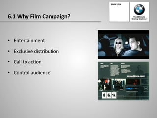 6.1	
  Why	
  Film	
  Campaign?	
  
•  Entertainment	
  
•  Exclusive	
  distribu-on	
  
•  Call	
  to	
  ac-on	
  
•  Control	
  audience	
  
 